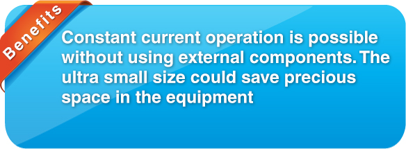 benefit Constant current operation is possible without using external components. Thanks to the ultra small size that could save precious space in the equipment