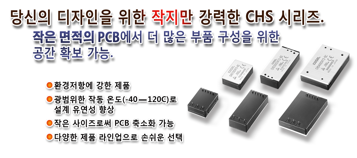 당신의 디자인을 위한 작지만 강력한 CHS 시리즈. 작은 면적의 PCB에서 더 많은 부품 구성을 위한 공간 확보 가능.환경저항에 강한 제품 광범위한 작동 온도(-40—120C)로 설계 유연성 향상 작은 사이즈로써 PCB 축소화 가능 다양한 제품 라인업으로 손쉬운 선택 