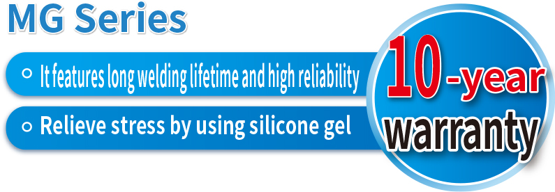 MG Series It features long welding lifetime and high reliability Relieve stress by using silicone gel 10-year warranty